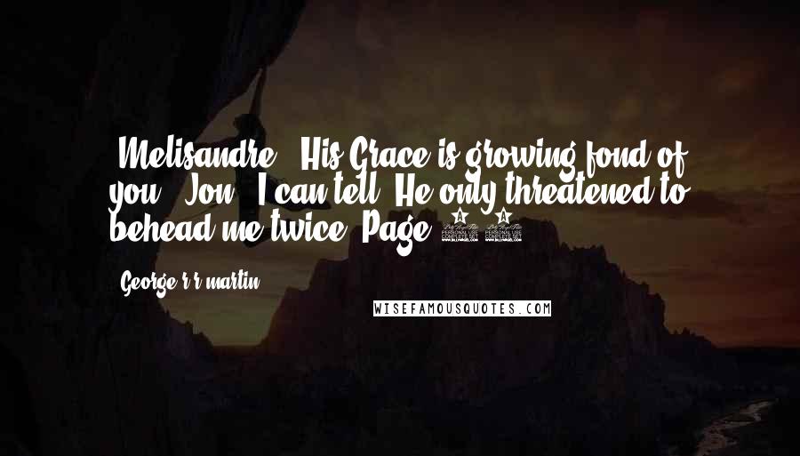 George R R Martin Quotes: [Melisandre] "His Grace is growing fond of you."[Jon] "I can tell. He only threatened to behead me twice."Page 58