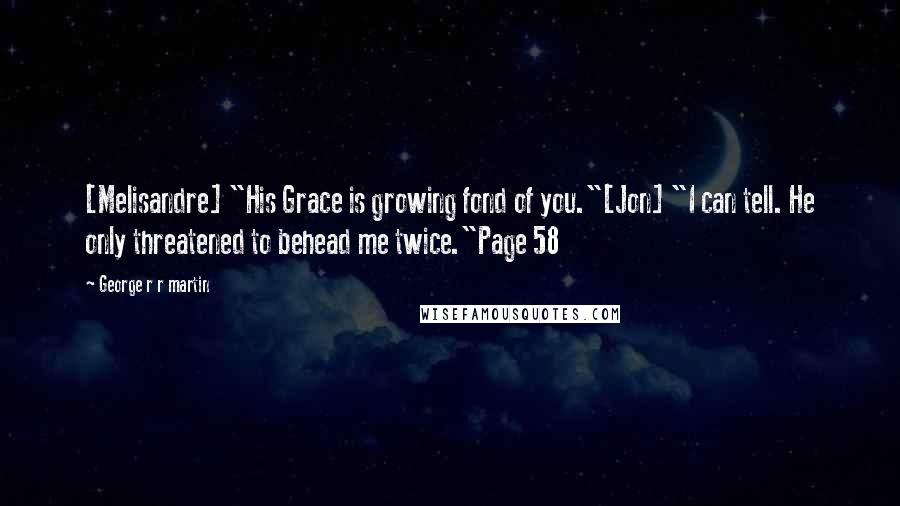 George R R Martin Quotes: [Melisandre] "His Grace is growing fond of you."[Jon] "I can tell. He only threatened to behead me twice."Page 58