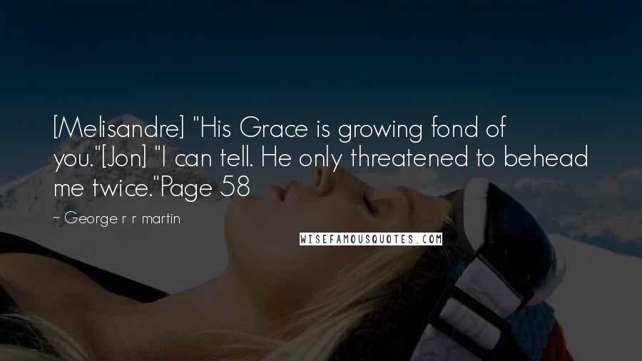 George R R Martin Quotes: [Melisandre] "His Grace is growing fond of you."[Jon] "I can tell. He only threatened to behead me twice."Page 58