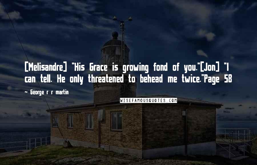 George R R Martin Quotes: [Melisandre] "His Grace is growing fond of you."[Jon] "I can tell. He only threatened to behead me twice."Page 58