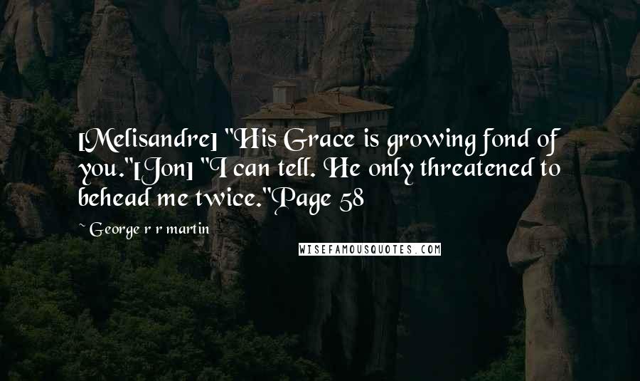 George R R Martin Quotes: [Melisandre] "His Grace is growing fond of you."[Jon] "I can tell. He only threatened to behead me twice."Page 58