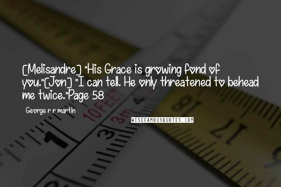 George R R Martin Quotes: [Melisandre] "His Grace is growing fond of you."[Jon] "I can tell. He only threatened to behead me twice."Page 58