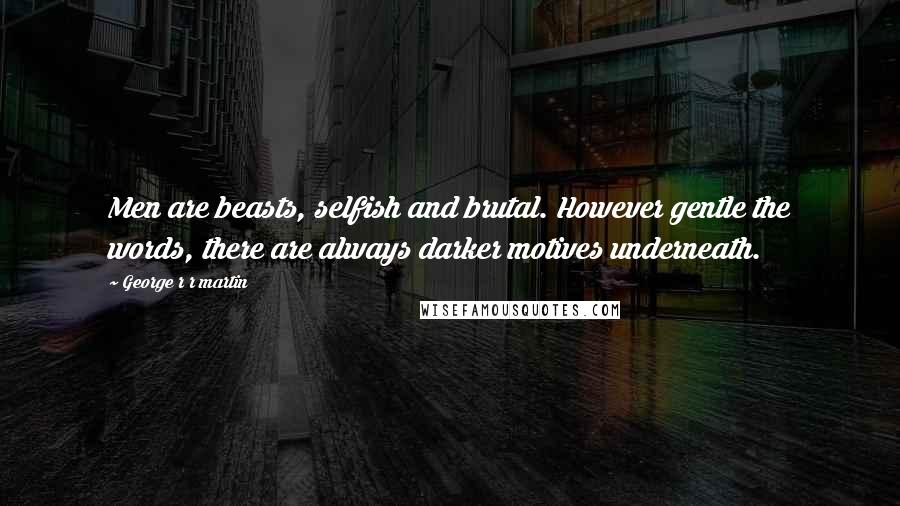 George R R Martin Quotes: Men are beasts, selfish and brutal. However gentle the words, there are always darker motives underneath.