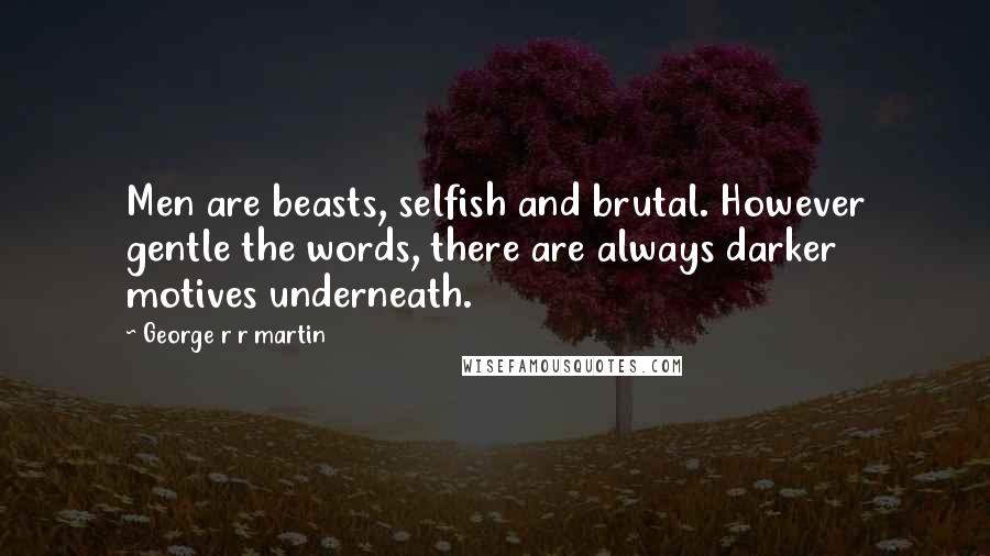 George R R Martin Quotes: Men are beasts, selfish and brutal. However gentle the words, there are always darker motives underneath.