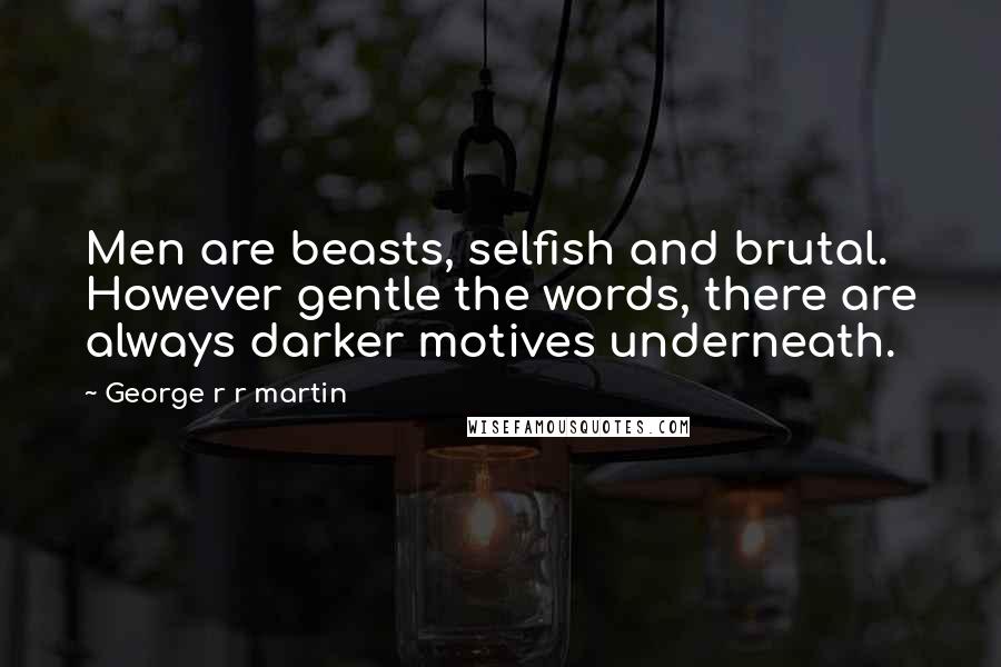 George R R Martin Quotes: Men are beasts, selfish and brutal. However gentle the words, there are always darker motives underneath.