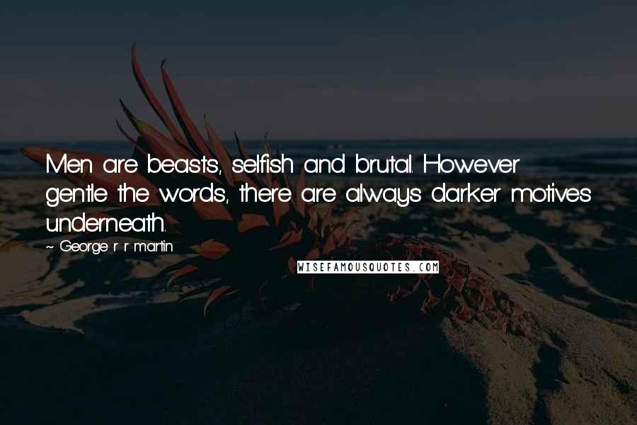 George R R Martin Quotes: Men are beasts, selfish and brutal. However gentle the words, there are always darker motives underneath.