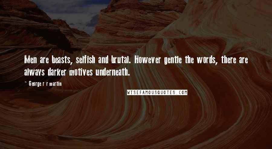 George R R Martin Quotes: Men are beasts, selfish and brutal. However gentle the words, there are always darker motives underneath.