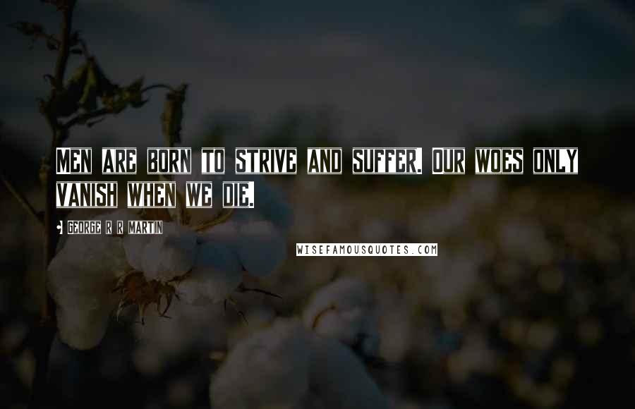 George R R Martin Quotes: Men are born to strive and suffer. Our woes only vanish when we die.