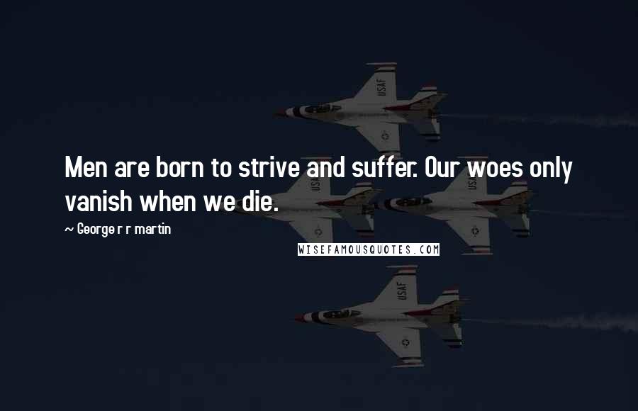 George R R Martin Quotes: Men are born to strive and suffer. Our woes only vanish when we die.