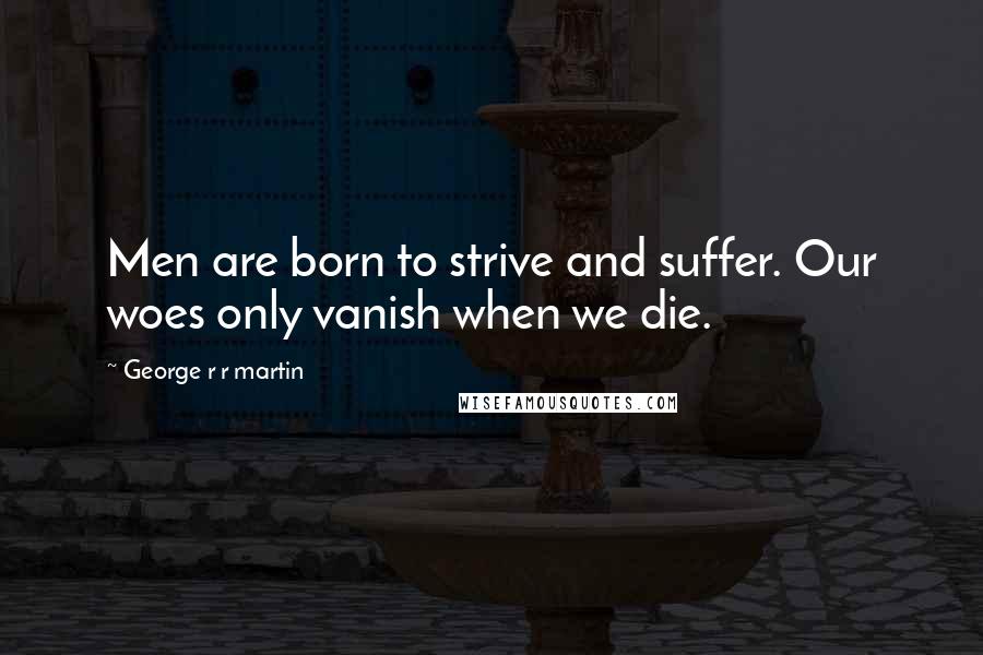 George R R Martin Quotes: Men are born to strive and suffer. Our woes only vanish when we die.