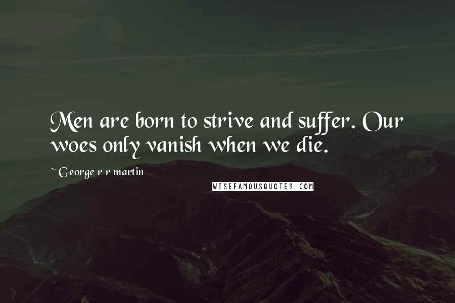 George R R Martin Quotes: Men are born to strive and suffer. Our woes only vanish when we die.