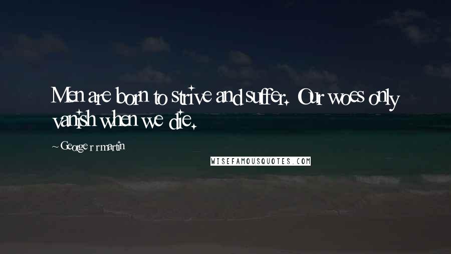 George R R Martin Quotes: Men are born to strive and suffer. Our woes only vanish when we die.