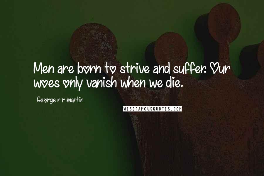 George R R Martin Quotes: Men are born to strive and suffer. Our woes only vanish when we die.