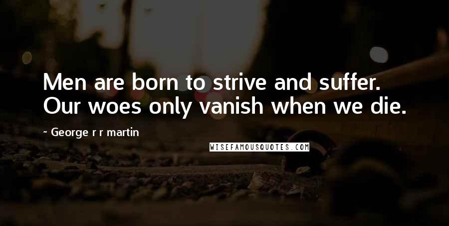 George R R Martin Quotes: Men are born to strive and suffer. Our woes only vanish when we die.