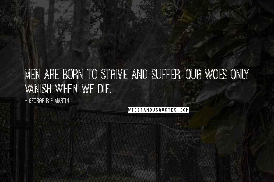George R R Martin Quotes: Men are born to strive and suffer. Our woes only vanish when we die.
