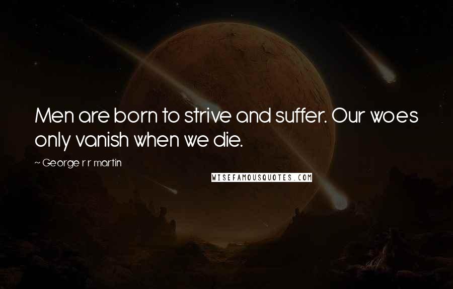 George R R Martin Quotes: Men are born to strive and suffer. Our woes only vanish when we die.