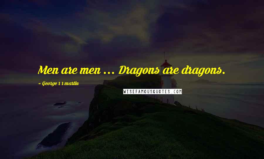 George R R Martin Quotes: Men are men ... Dragons are dragons.