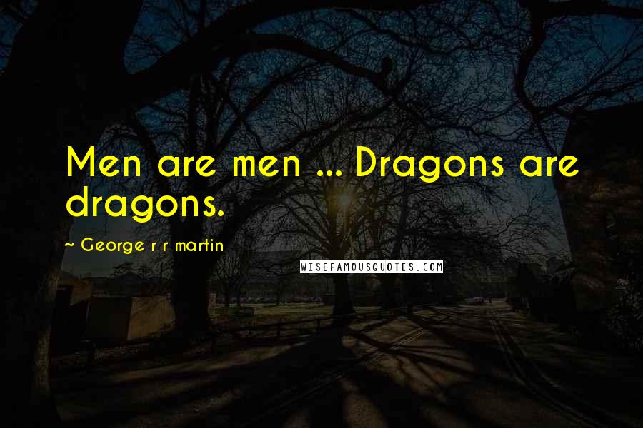 George R R Martin Quotes: Men are men ... Dragons are dragons.