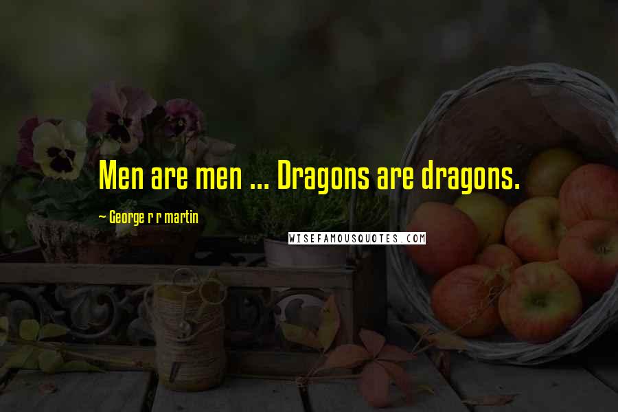 George R R Martin Quotes: Men are men ... Dragons are dragons.