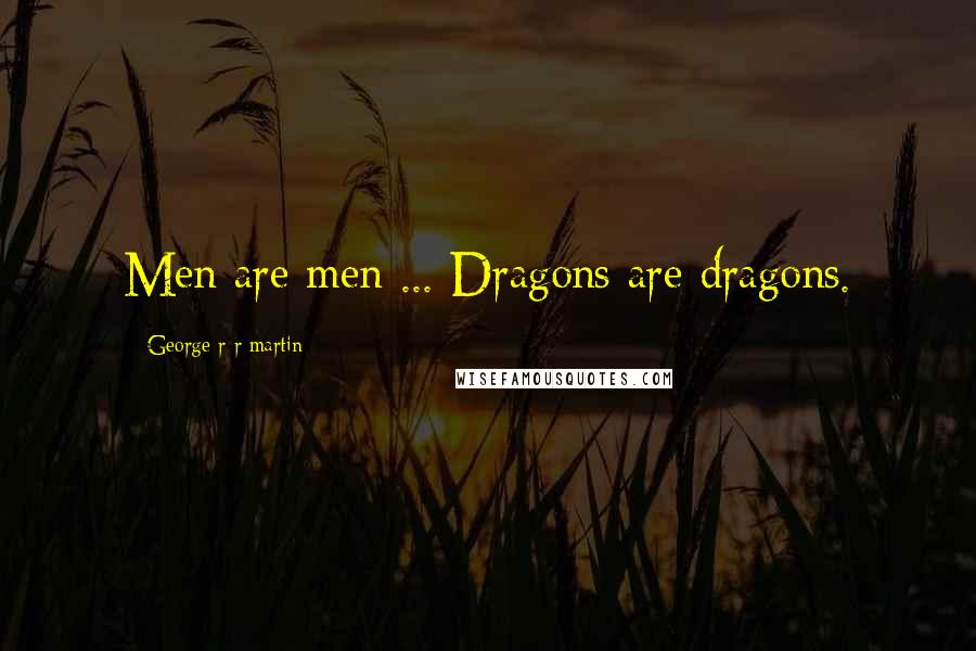 George R R Martin Quotes: Men are men ... Dragons are dragons.