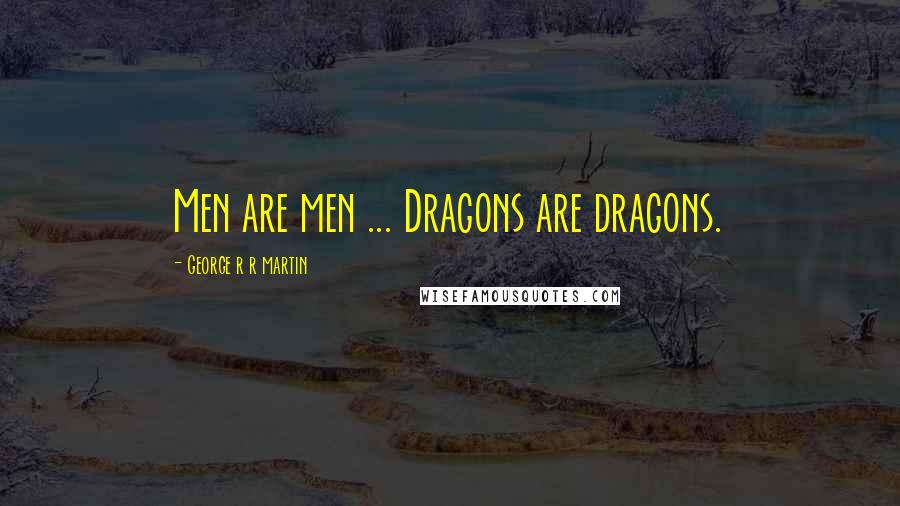 George R R Martin Quotes: Men are men ... Dragons are dragons.