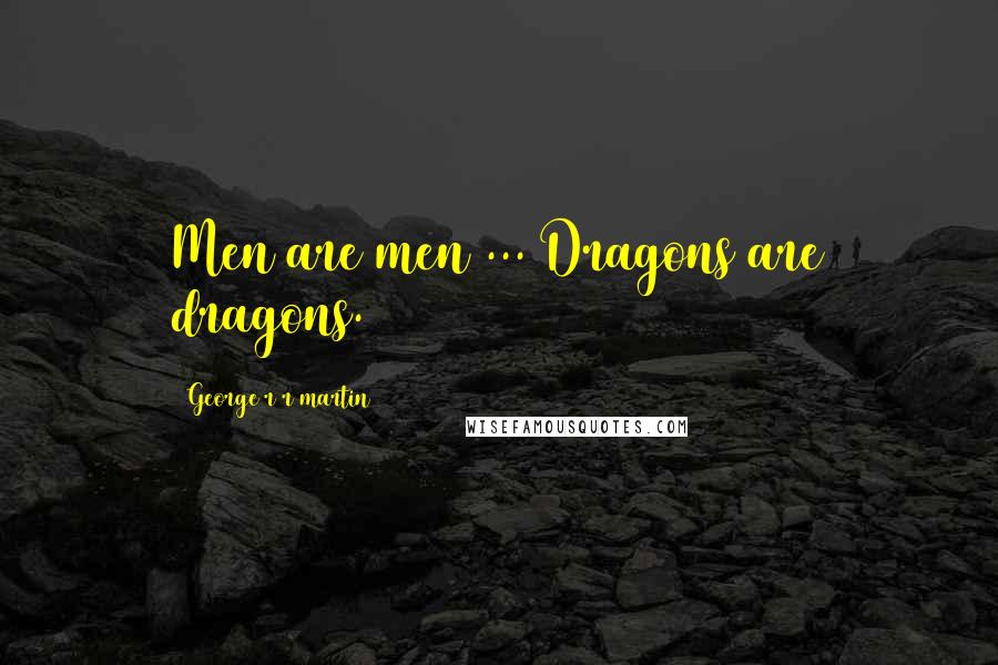 George R R Martin Quotes: Men are men ... Dragons are dragons.