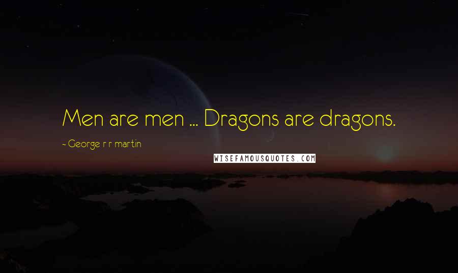 George R R Martin Quotes: Men are men ... Dragons are dragons.