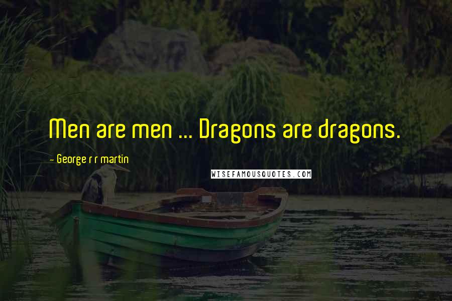 George R R Martin Quotes: Men are men ... Dragons are dragons.
