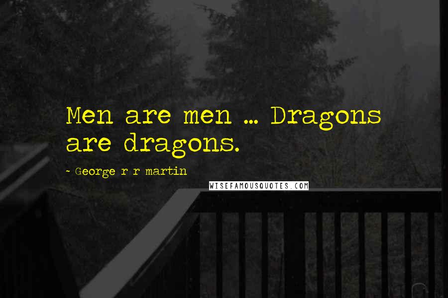 George R R Martin Quotes: Men are men ... Dragons are dragons.