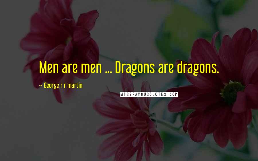 George R R Martin Quotes: Men are men ... Dragons are dragons.