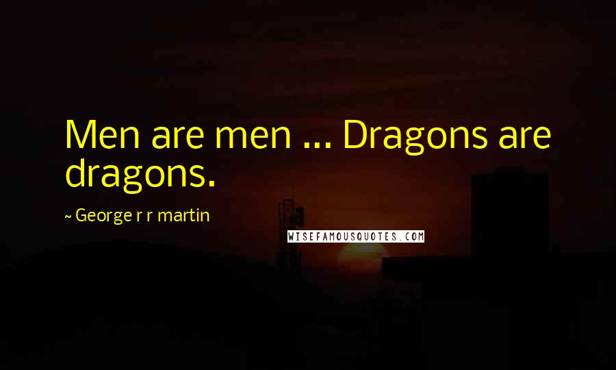 George R R Martin Quotes: Men are men ... Dragons are dragons.