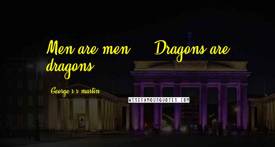 George R R Martin Quotes: Men are men ... Dragons are dragons.