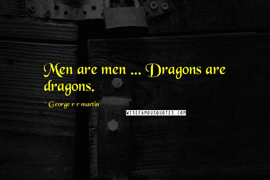 George R R Martin Quotes: Men are men ... Dragons are dragons.