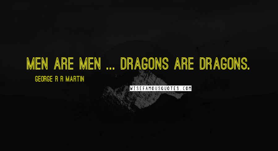 George R R Martin Quotes: Men are men ... Dragons are dragons.