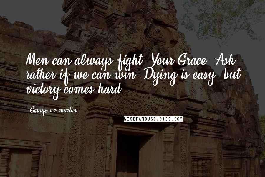 George R R Martin Quotes: Men can always fight, Your Grace. Ask rather if we can win. Dying is easy, but victory comes hard.