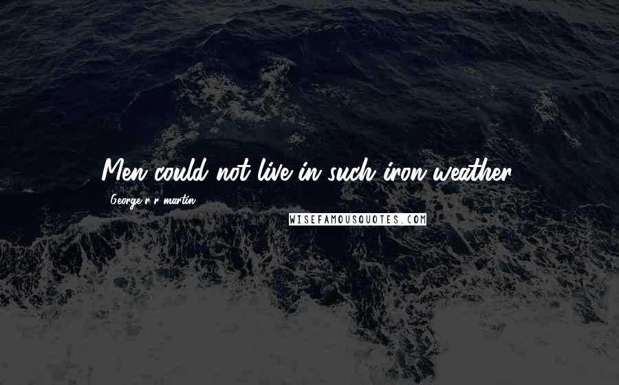 George R R Martin Quotes: Men could not live in such iron weather.