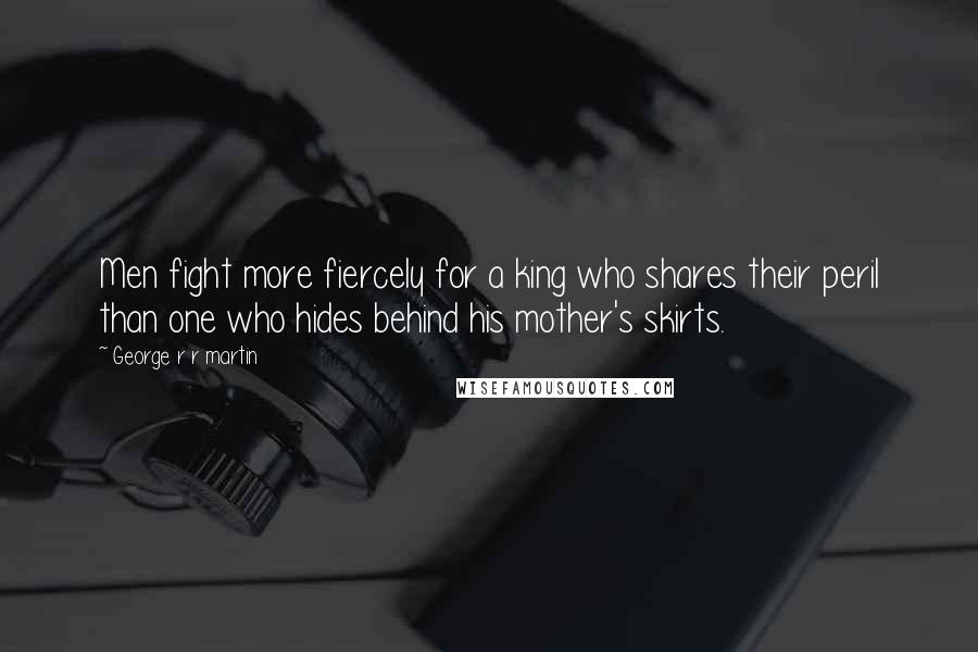 George R R Martin Quotes: Men fight more fiercely for a king who shares their peril than one who hides behind his mother's skirts.