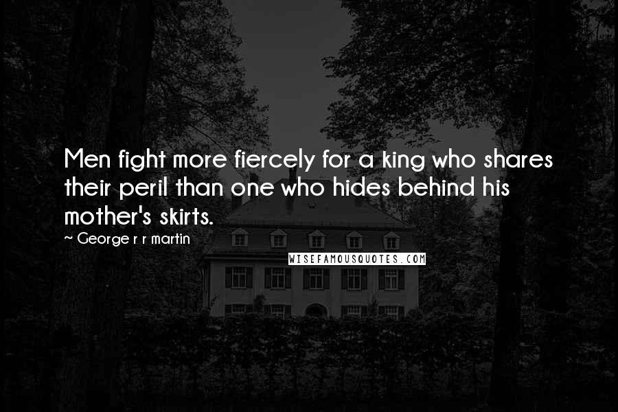 George R R Martin Quotes: Men fight more fiercely for a king who shares their peril than one who hides behind his mother's skirts.