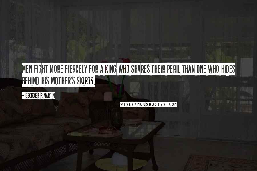 George R R Martin Quotes: Men fight more fiercely for a king who shares their peril than one who hides behind his mother's skirts.