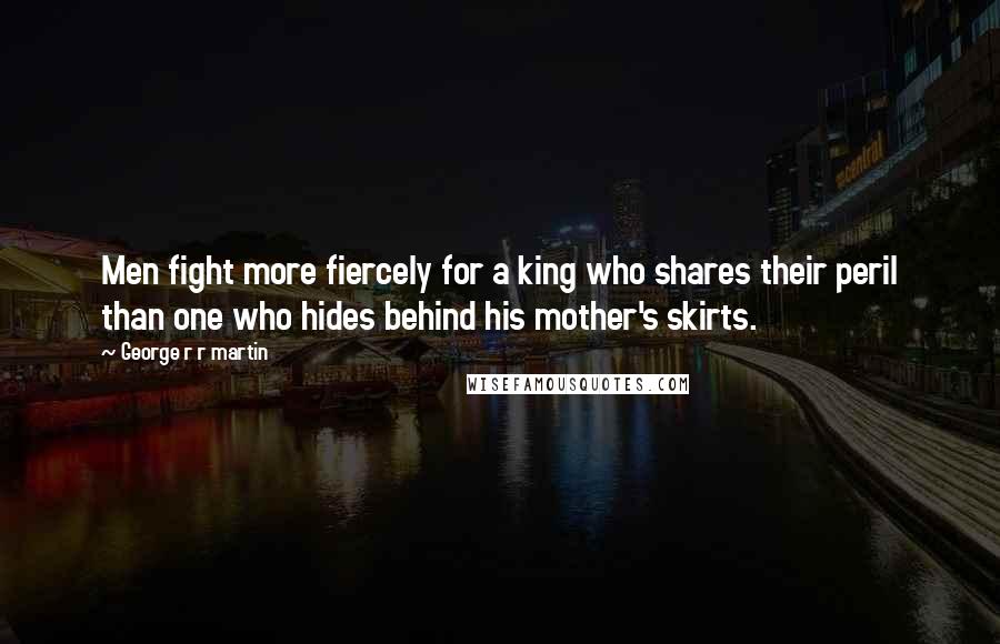 George R R Martin Quotes: Men fight more fiercely for a king who shares their peril than one who hides behind his mother's skirts.