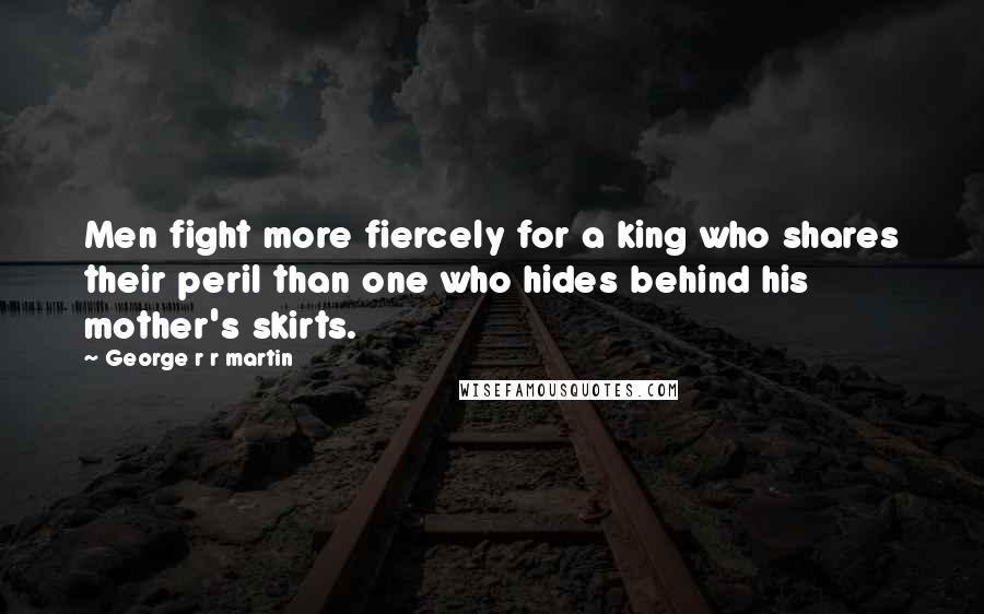 George R R Martin Quotes: Men fight more fiercely for a king who shares their peril than one who hides behind his mother's skirts.