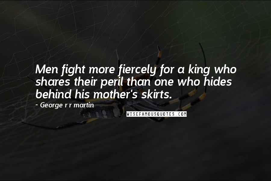 George R R Martin Quotes: Men fight more fiercely for a king who shares their peril than one who hides behind his mother's skirts.