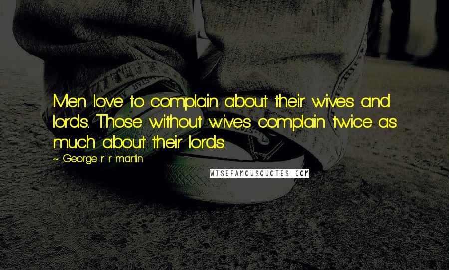 George R R Martin Quotes: Men love to complain about their wives and lords. Those without wives complain twice as much about their lords.