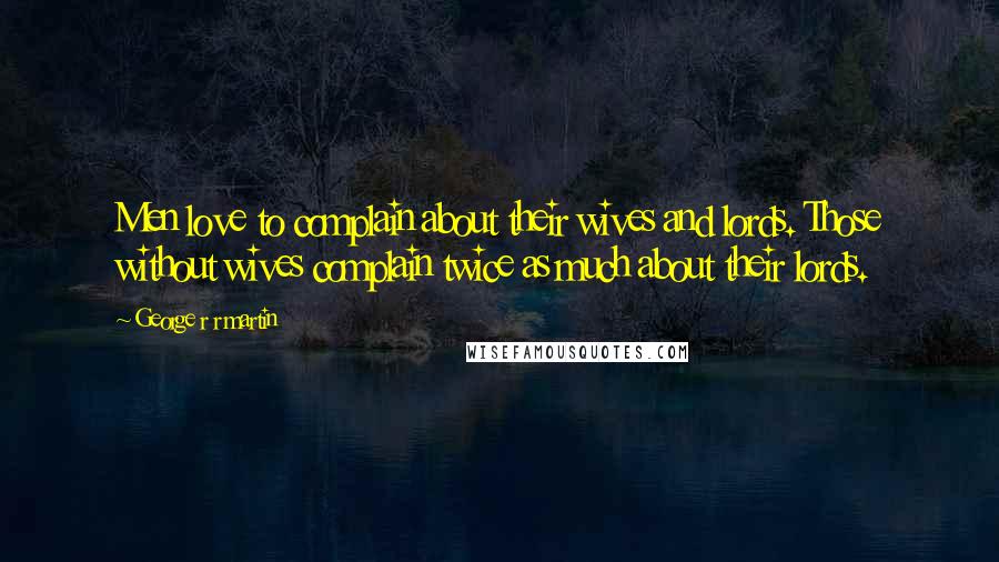 George R R Martin Quotes: Men love to complain about their wives and lords. Those without wives complain twice as much about their lords.