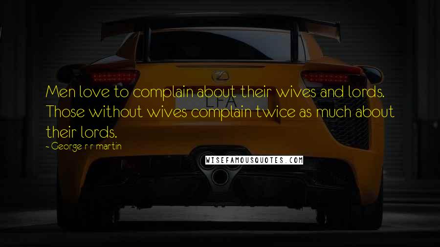 George R R Martin Quotes: Men love to complain about their wives and lords. Those without wives complain twice as much about their lords.