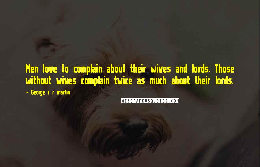 George R R Martin Quotes: Men love to complain about their wives and lords. Those without wives complain twice as much about their lords.