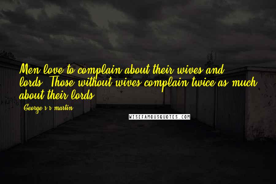 George R R Martin Quotes: Men love to complain about their wives and lords. Those without wives complain twice as much about their lords.