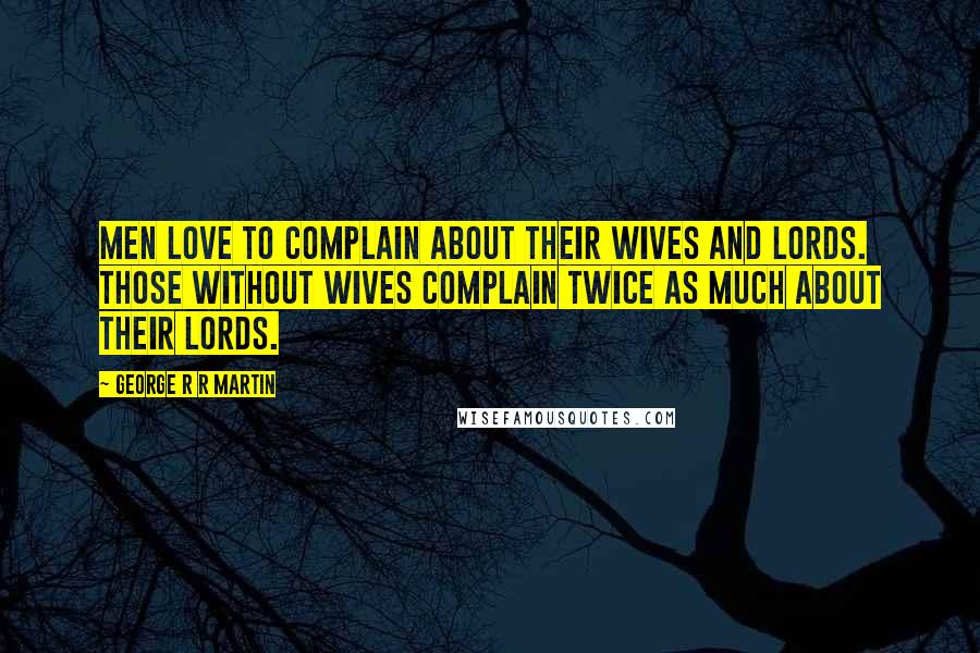 George R R Martin Quotes: Men love to complain about their wives and lords. Those without wives complain twice as much about their lords.