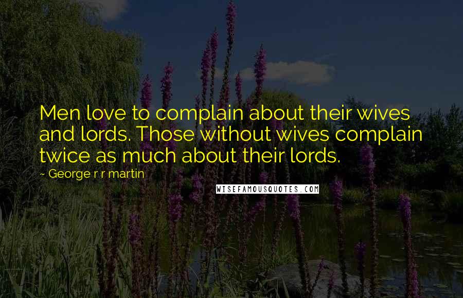 George R R Martin Quotes: Men love to complain about their wives and lords. Those without wives complain twice as much about their lords.