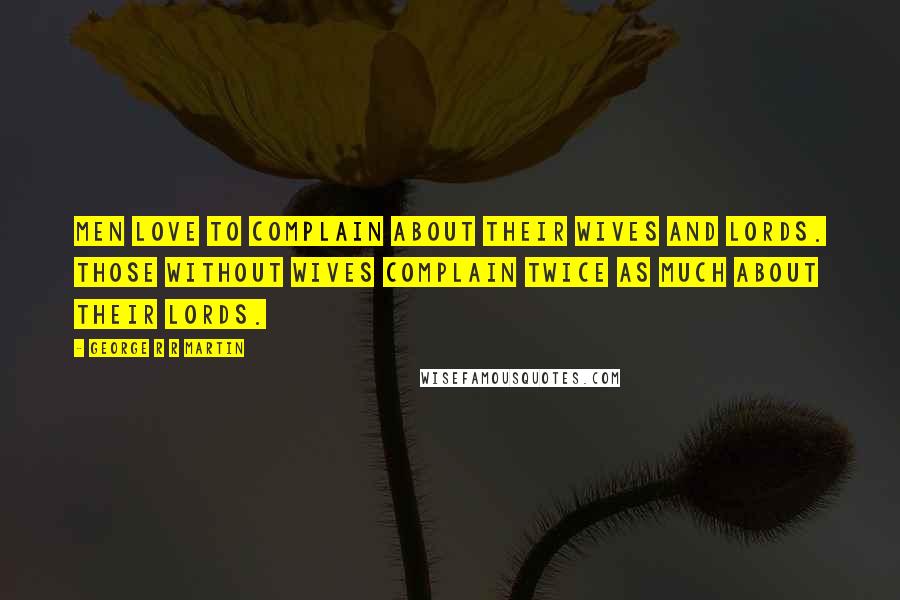 George R R Martin Quotes: Men love to complain about their wives and lords. Those without wives complain twice as much about their lords.